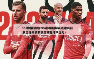 nba停摆谈判(nba停摆期球员或遭减薪,联盟提高贷款额度减轻球队压力)