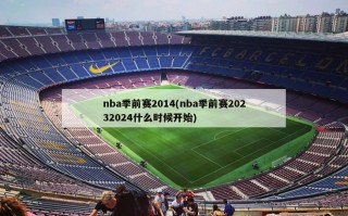 nba季前赛2014(nba季前赛20232024什么时候开始)