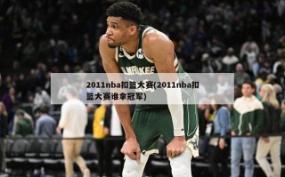 2011nba扣篮大赛(2011nba扣篮大赛谁拿冠军)