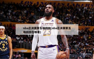 nba总决赛第五场回放(nba总决赛第五场回放在哪看)