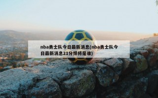 nba勇士队今日最新消息(nba勇士队今日最新消息21分悍将是谁)