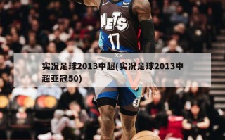 实况足球2013中超(实况足球2013中超亚冠50)