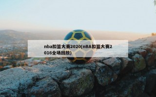 nba扣篮大赛2020(nBA扣篮大赛2016全场回放)