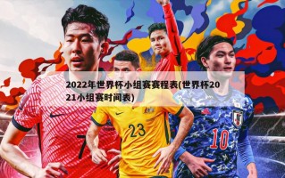 2022年世界杯小组赛赛程表(世界杯2021小组赛时间表)