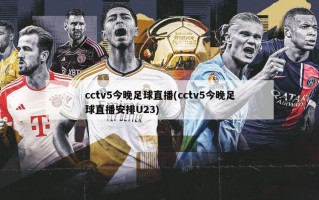 cctv5今晚足球直播(cctv5今晚足球直播安排U23)