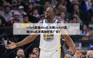 cctv5直播nba总决赛(cctv5直播nba总决赛加好多广告)