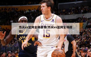 热火vs篮网全场录像(热火vs篮网全场回放)