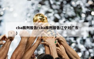 cba裁判报告(cba裁判报告辽宁对广东)