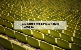 nba选秀抽签结果出炉(nba选秀2021抽签结果)