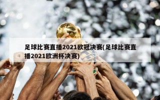 足球比赛直播2021欧冠决赛(足球比赛直播2021欧洲杯决赛)